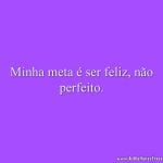 Minha meta é ser feliz, não perfeito.
