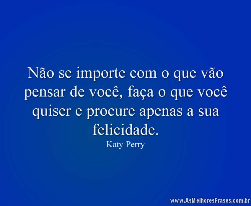 Não se importe com o que vão pensar de você, faça o que você quiser e procure apenas a sua felicidade.