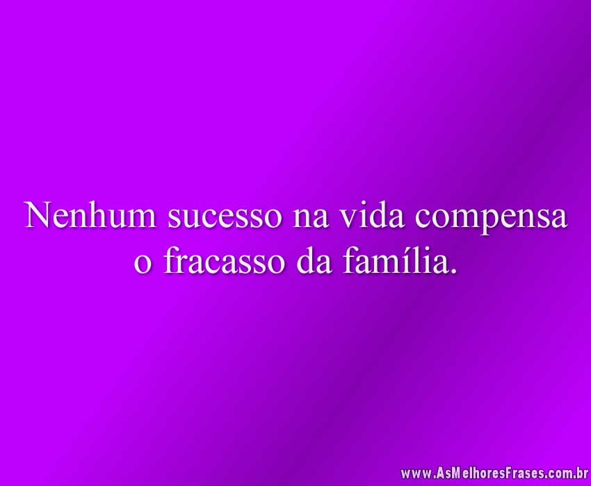 Nenhum sucesso na vida compensa o fracasso da família.