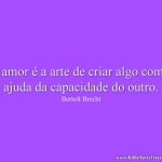 O amor é a arte de criar algo com a ajuda da capacidade do outro.