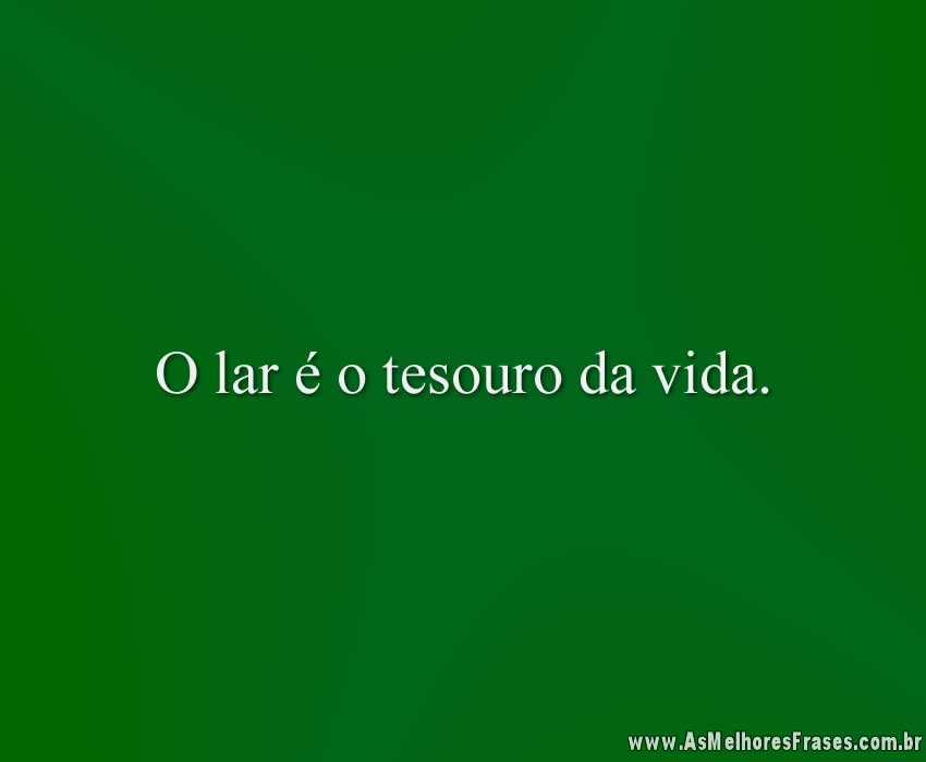 O lar é o tesouro da vida.