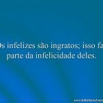 Os infelizes são ingratos; isso faz parte da infelicidade deles.