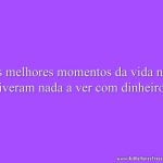 Os melhores momentos da vida não tiveram nada a ver com dinheiro.
