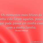 Os momentos mais felizes da minha vida foram aqueles, poucos, que pude passar em minha casa, com a minha família.