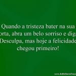 Quando a tristeza bater na sua porta, abra um belo sorriso e diga: Desculpa, mas hoje a felicidade chegou primeiro!