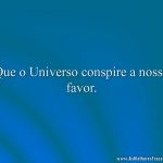 Que o Universo conspire a nosso favor.