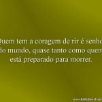 Quem tem a coragem de rir é senhor do mundo, quase tanto como quem está preparado para morrer.
