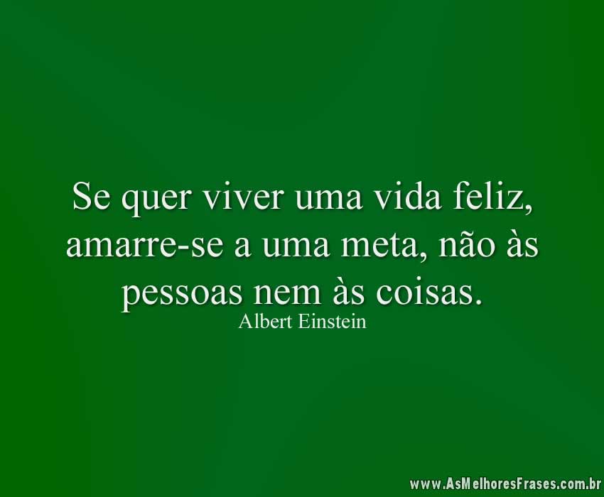 Se quer viver uma vida feliz, amarre-se a uma meta, não às pessoas nem às coisas.