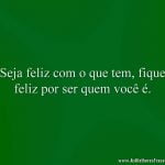 Seja feliz com o que tem, fique feliz por ser quem você é.