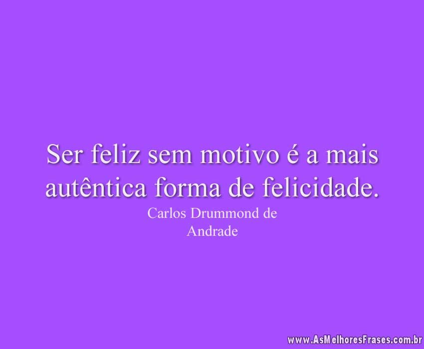 Ser feliz sem motivo é a mais autêntica forma de felicidade.