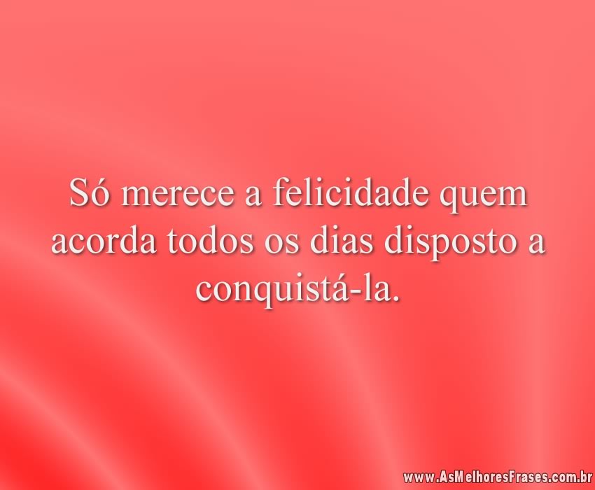 Só merece a felicidade quem acorda todos os dias disposto a conquistá-la.