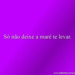 Só não deixe a maré te levar.