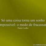 Só uma coisa torna um sonho impossível: o medo de fracassar
