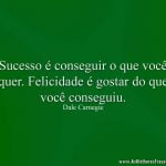 Sucesso é conseguir o que você quer. Felicidade é gostar do que você conseguiu.
