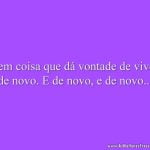 Tem coisa que dá vontade de viver de novo. E de novo, e de novo...
