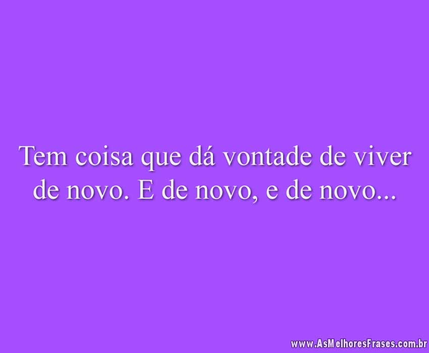 Tem coisa que dá vontade de viver de novo. E de novo, e de novo...