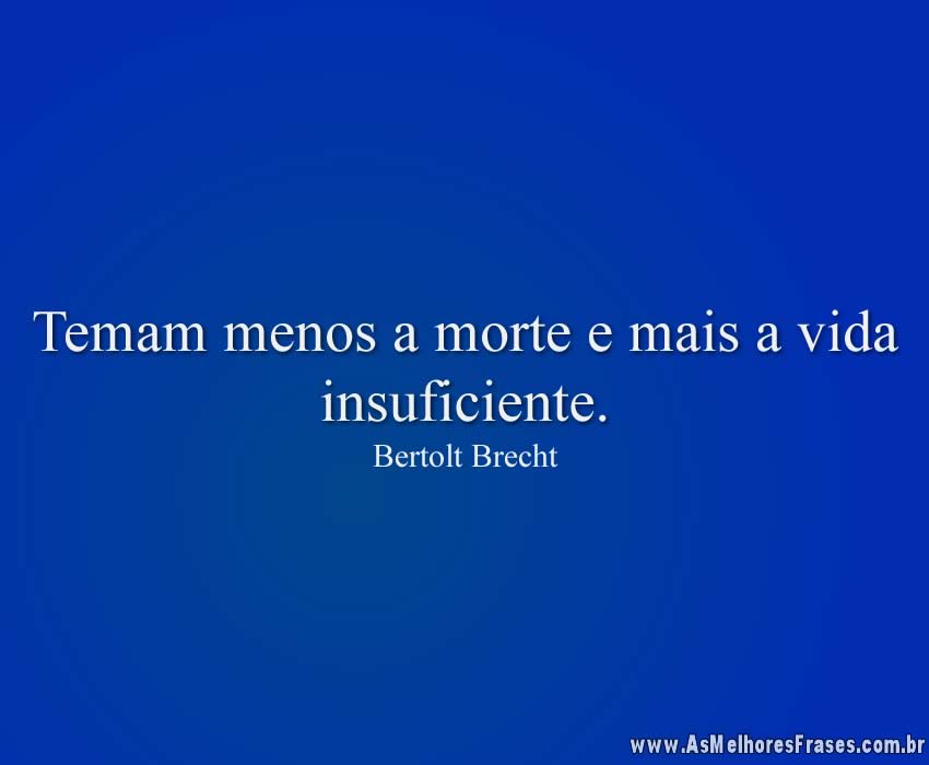 Temam menos a morte e mais a vida insuficiente.