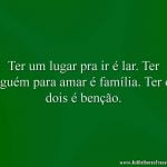 Ter um lugar pra ir é lar. Ter alguém para amar é família. Ter os dois é benção.