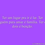 Ter um lugar pra ir é lar. Ter alguém para amar é família. Ter os dois é benção.