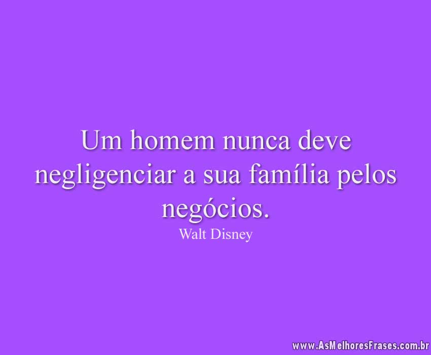 Um homem nunca deve negligenciar a sua família pelos negócios.