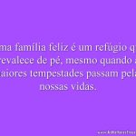 Uma família feliz é um refúgio que prevalece de pé, mesmo quando as maiores tempestades passam pelas nossas vidas.