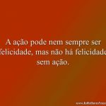 A ação pode nem sempre ser felicidade, mas não há felicidade sem ação.