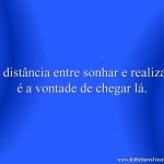 A distância entre sonhar e realizar, é a vontade de chegar lá.