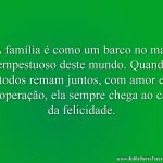 A família é como um barco no mar tempestuoso deste mundo. Quando todos remam juntos, com amor e cooperação, ela sempre chega ao cais da felicidade.