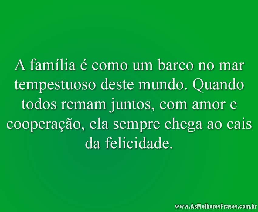 A família é como um barco no mar tempestuoso deste mundo. Quando todos remam juntos, com amor e cooperação, ela sempre chega ao cais da felicidade.