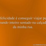 A felicidade é conseguir viajar pelo mundo inteiro sentado na calçada da minha rua.