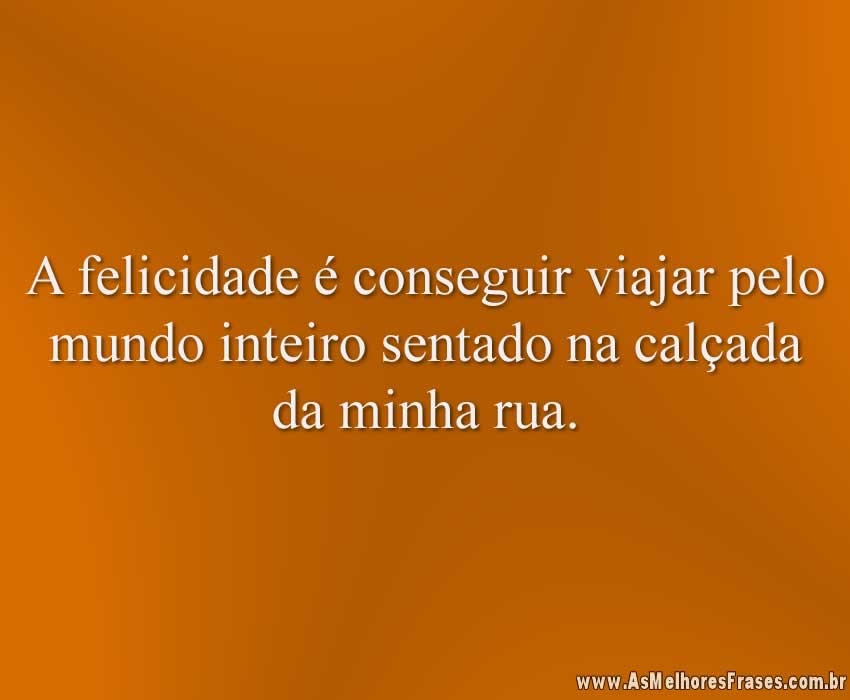 A felicidade é conseguir viajar pelo mundo inteiro sentado na calçada da minha rua.