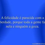 A felicidade é parecida com a liberdade, porque toda a gente fala nela e ninguém a goza.