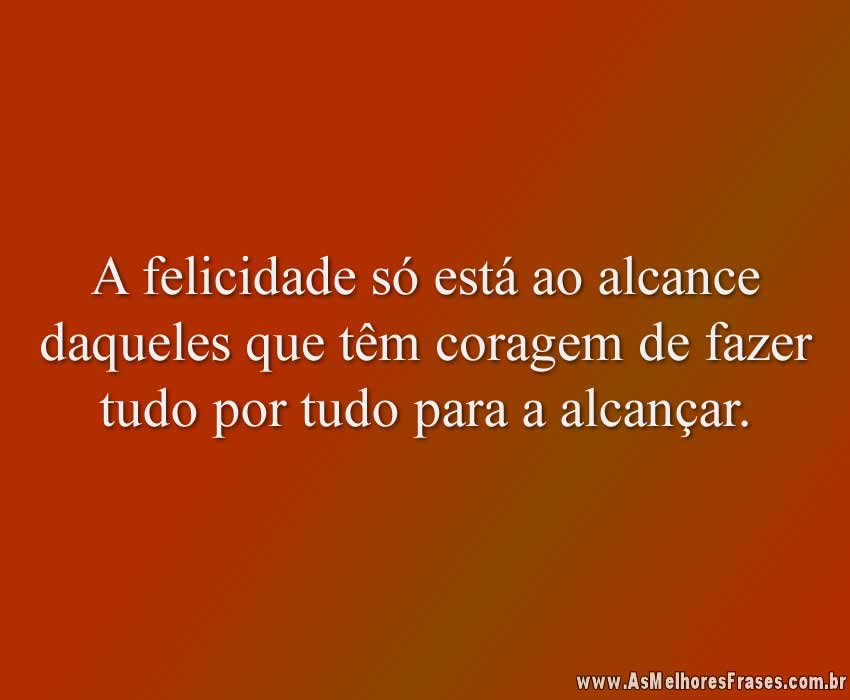 A felicidade só está ao alcance daqueles que têm coragem de fazer tudo por tudo para a alcançar.