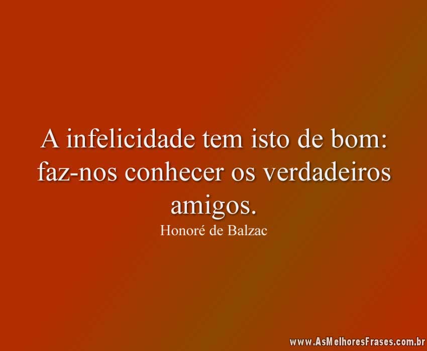 A infelicidade tem isto de bom: faz-nos conhecer os verdadeiros amigos.