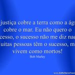 A justiça cobre a terra como a água cobre o mar. Eu não quero o sucesso, o sucesso não me diz nada. Muitas pessoas têm o sucesso, mas vivem como mortos