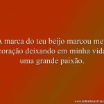A marca do teu beijo marcou meu coração deixando em minha vida uma grande paixão.