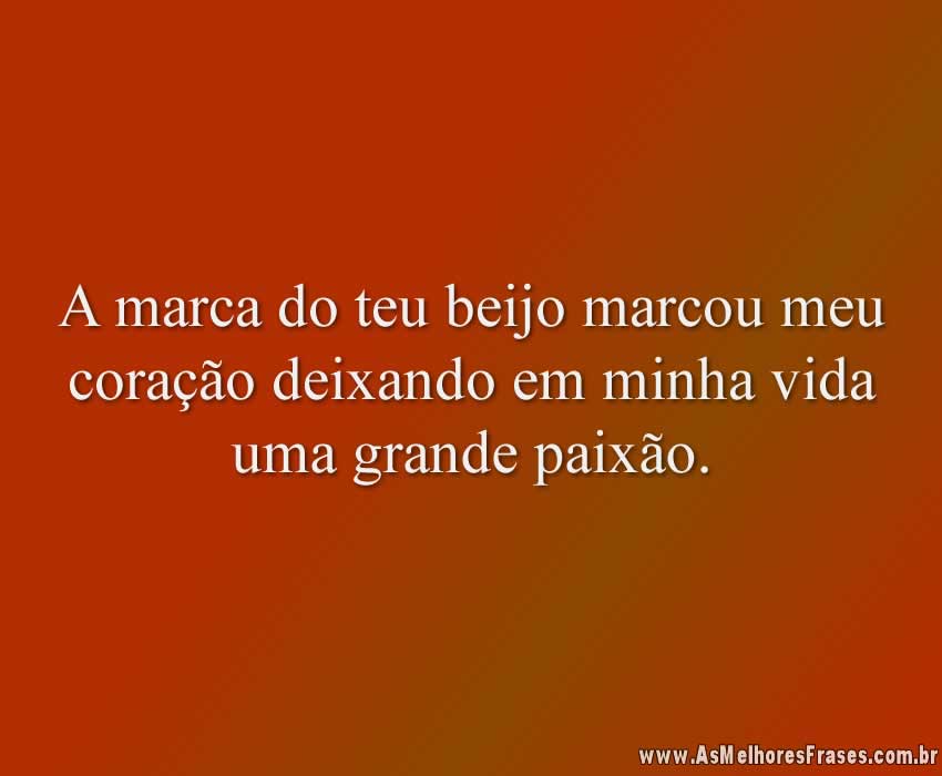 A marca do teu beijo marcou meu coração deixando em minha vida uma grande paixão.