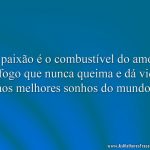 A paixão é o combustível do amor, é fogo que nunca queima e dá vida aos melhores sonhos do mundo.