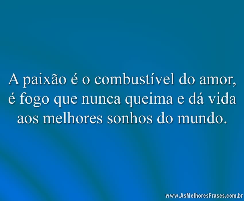 A paixão é o combustível do amor, é fogo que nunca queima e dá vida aos melhores sonhos do mundo.