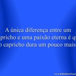 A única diferença entre um capricho e uma paixão eterna é que o capricho dura um pouco mais.