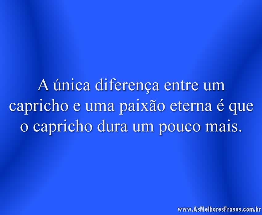 A única diferença entre um capricho e uma paixão eterna é que o capricho dura um pouco mais.