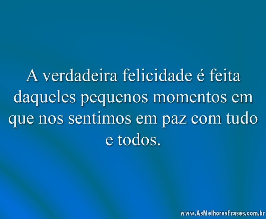 A verdadeira felicidade é feita daqueles pequenos momentos em que nos sentimos em paz com tudo e todos.