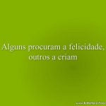 Alguns procuram a felicidade, outros a criam