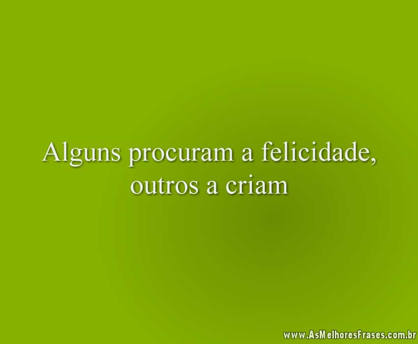 Alguns procuram a felicidade, outros a criam