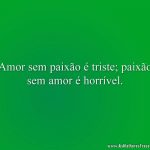 Amor sem paixão é triste; paixão sem amor é horrível.