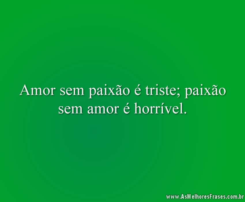 Amor sem paixão é triste; paixão sem amor é horrível.