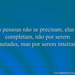 As pessoas não se precisam, elas se completam, não por serem metades, mas por serem inteiras.