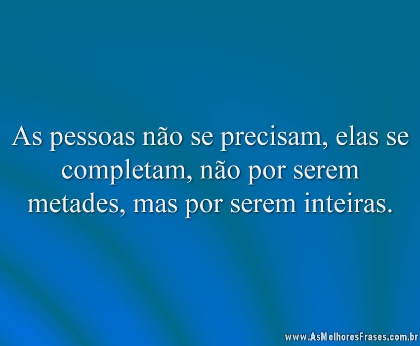As pessoas não se precisam, elas se completam, não por serem metades, mas por serem inteiras.