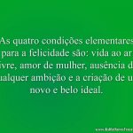 As quatro condições elementares para a felicidade são: vida ao ar livre, amor de mulher, ausência de qualquer ambição e a criação de um novo e belo ideal.
