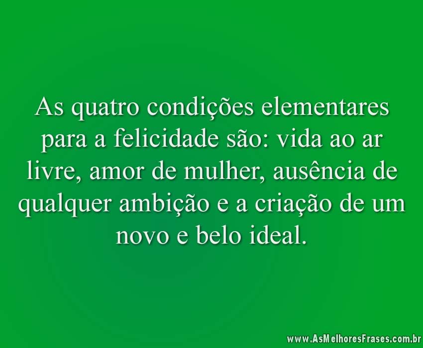 As quatro condições elementares para a felicidade são: vida ao ar livre, amor de mulher, ausência de qualquer ambição e a criação de um novo e belo ideal.